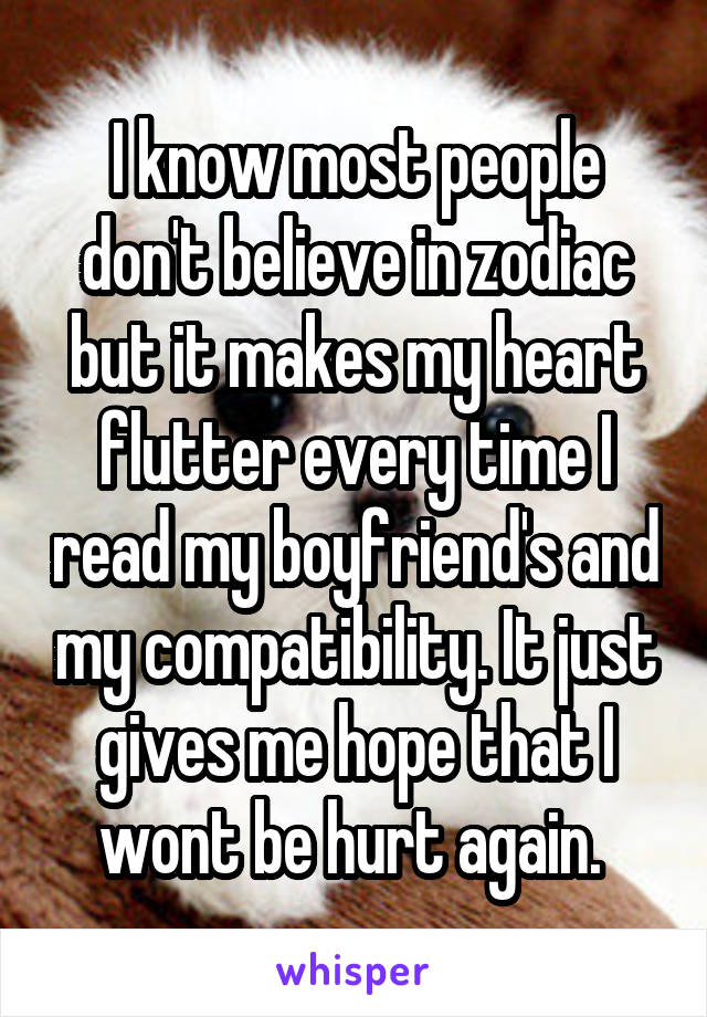 I know most people don't believe in zodiac but it makes my heart flutter every time I read my boyfriend's and my compatibility. It just gives me hope that I wont be hurt again. 