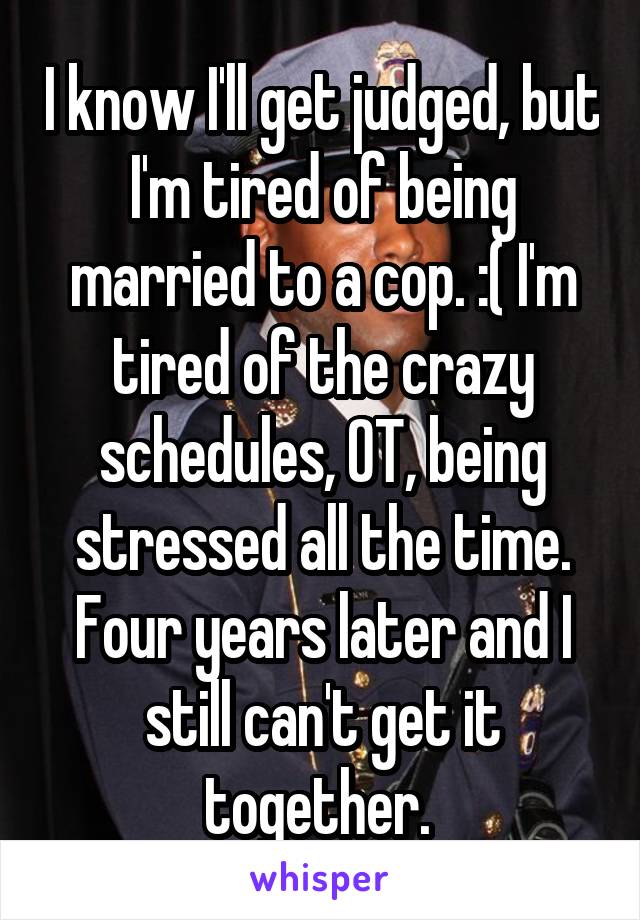 I know I'll get judged, but I'm tired of being married to a cop. :( I'm tired of the crazy schedules, OT, being stressed all the time. Four years later and I still can't get it together. 