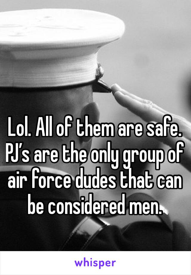 Lol. All of them are safe. PJ’s are the only group of air force dudes that can be considered men. 