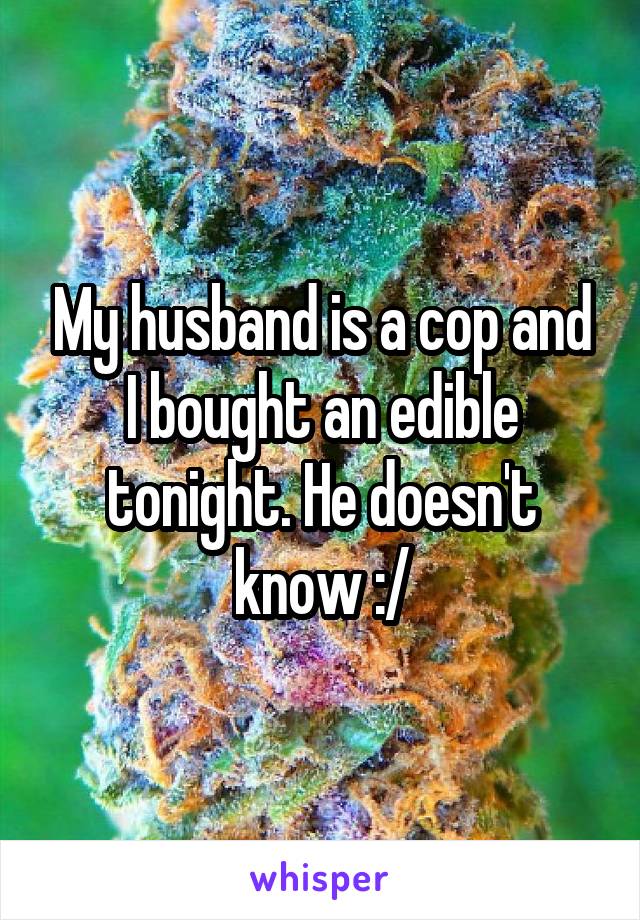 My husband is a cop and I bought an edible tonight. He doesn't know :/