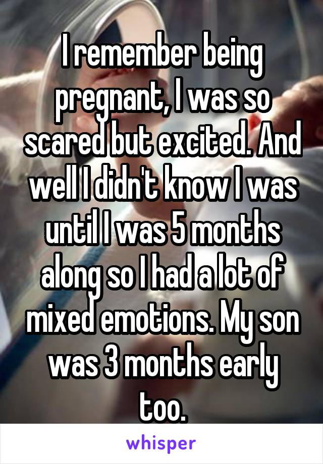 I remember being pregnant, I was so scared but excited. And well I didn't know I was until I was 5 months along so I had a lot of mixed emotions. My son was 3 months early too.