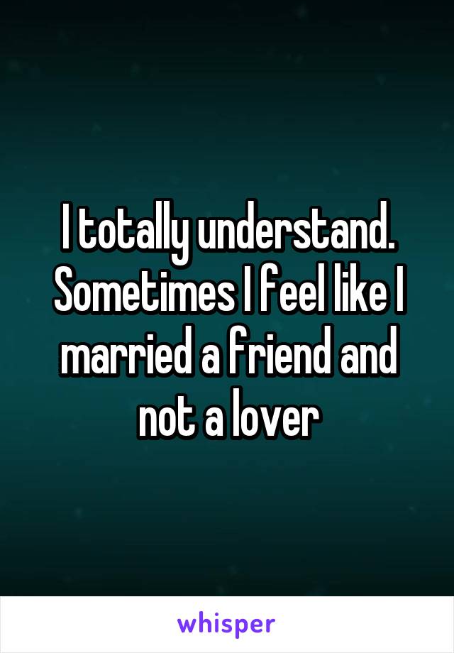 I totally understand. Sometimes I feel like I married a friend and not a lover