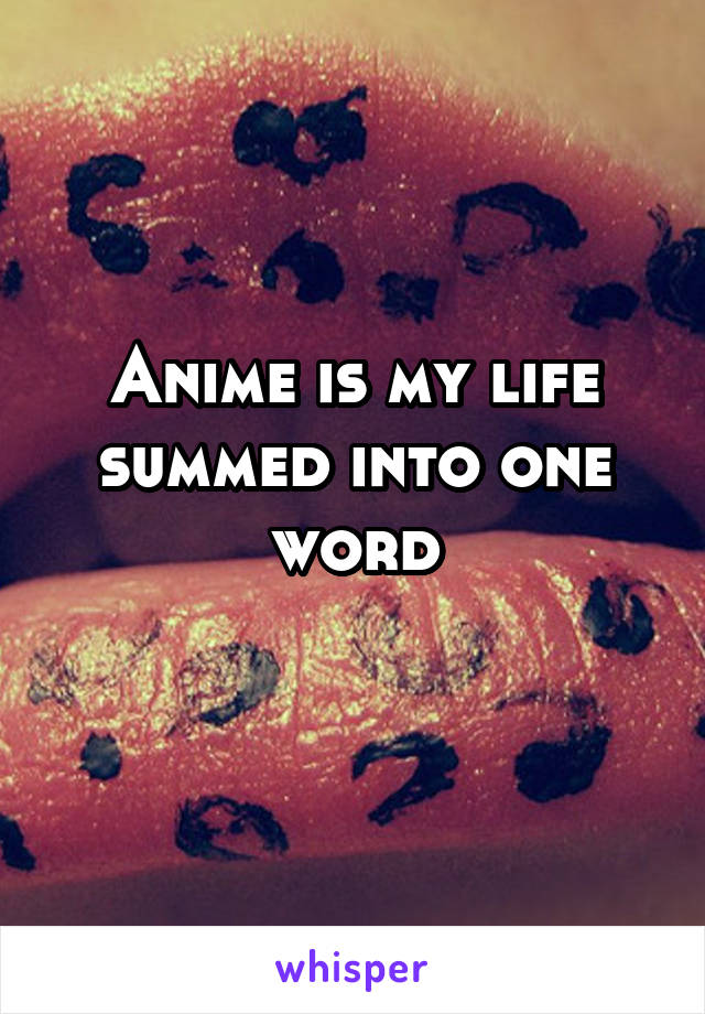 Anime is my life summed into one word
