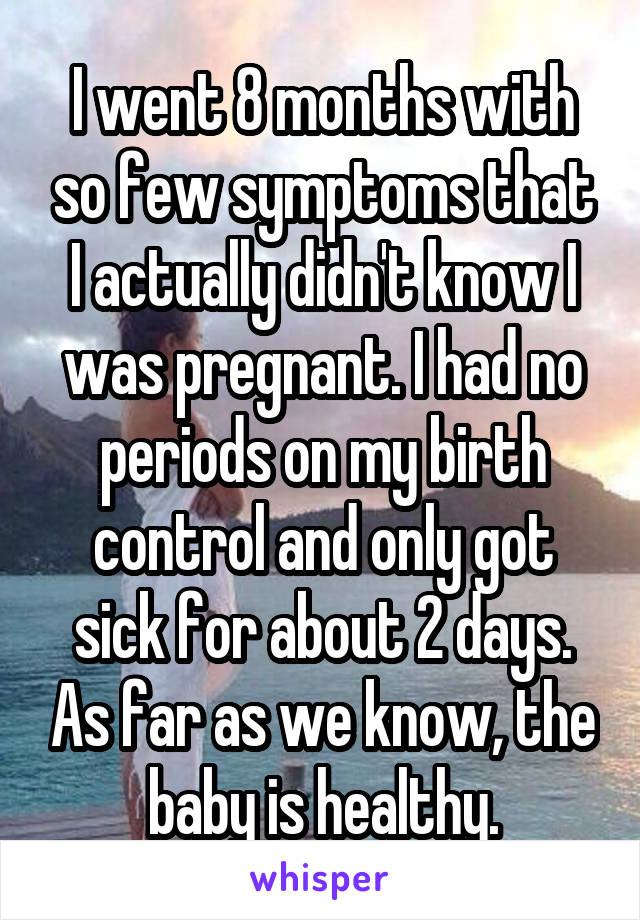 I went 8 months with so few symptoms that I actually didn't know I was pregnant. I had no periods on my birth control and only got sick for about 2 days. As far as we know, the baby is healthy.