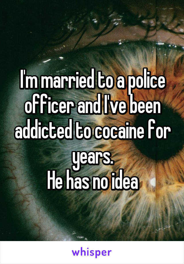 I'm married to a police officer and I've been addicted to cocaine for years.
He has no idea