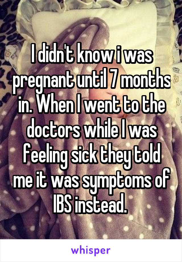 I didn't know i was pregnant until 7 months in. When I went to the doctors while I was feeling sick they told me it was symptoms of IBS instead. 