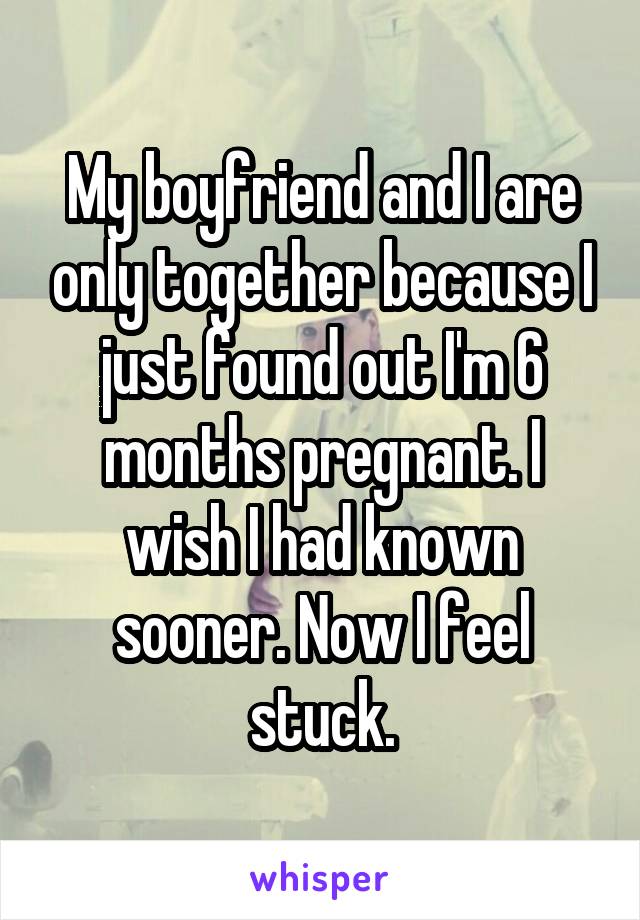 My boyfriend and I are only together because I just found out I'm 6 months pregnant. I wish I had known sooner. Now I feel stuck.
