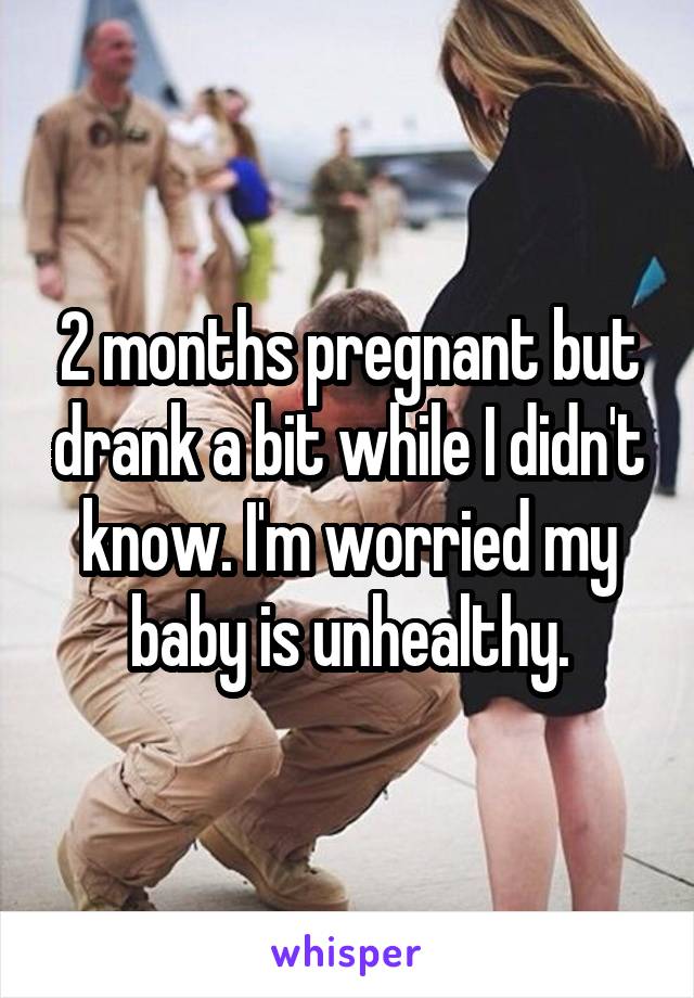 2 months pregnant but drank a bit while I didn't know. I'm worried my baby is unhealthy.
