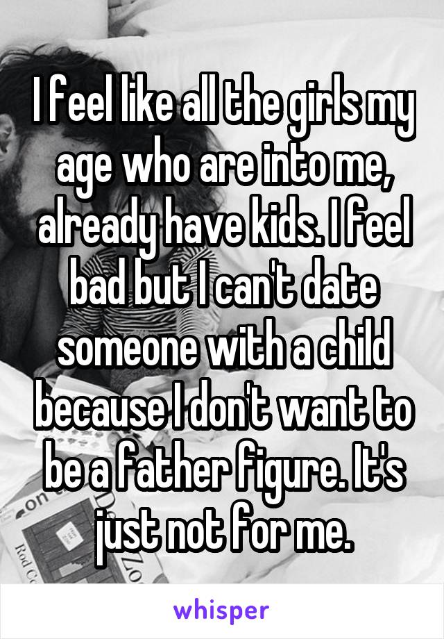 I feel like all the girls my age who are into me, already have kids. I feel bad but I can't date someone with a child because I don't want to be a father figure. It's just not for me.