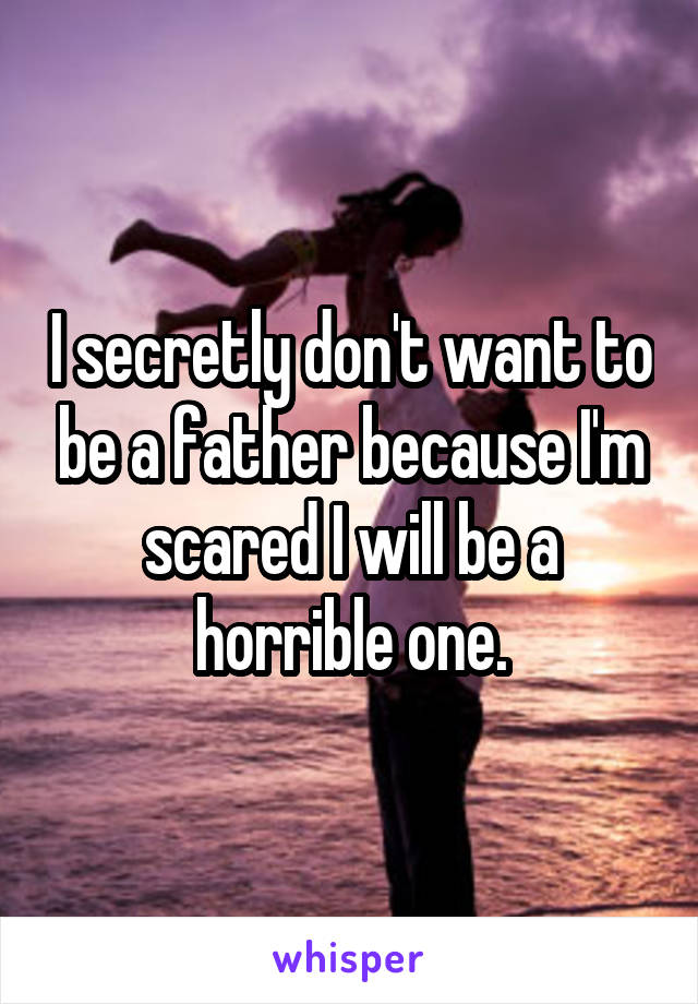 I secretly don't want to be a father because I'm scared I will be a horrible one.