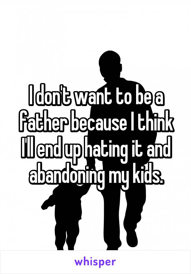 I don't want to be a father because I think I'll end up hating it and abandoning my kids.