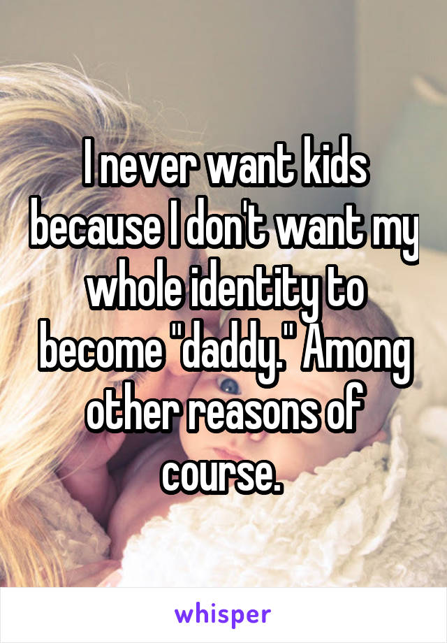I never want kids because I don't want my whole identity to become "daddy." Among other reasons of course. 