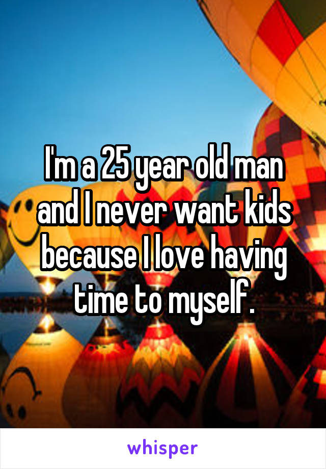 I'm a 25 year old man and I never want kids because I love having time to myself.