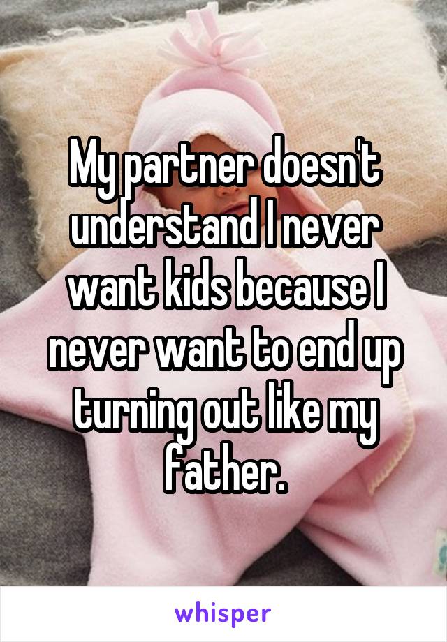 My partner doesn't understand I never want kids because I never want to end up turning out like my father.