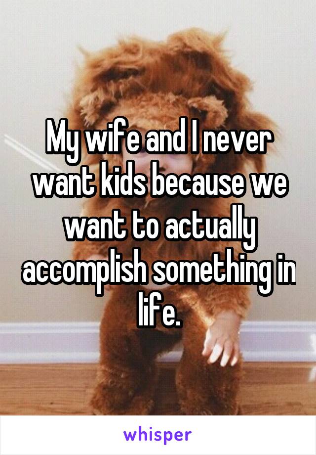 My wife and I never want kids because we want to actually accomplish something in life.