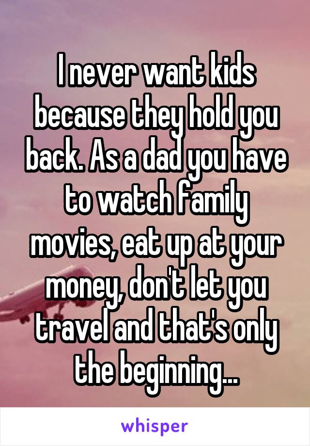 I never want kids because they hold you back. As a dad you have to watch family movies, eat up at your money, don't let you travel and that's only the beginning...