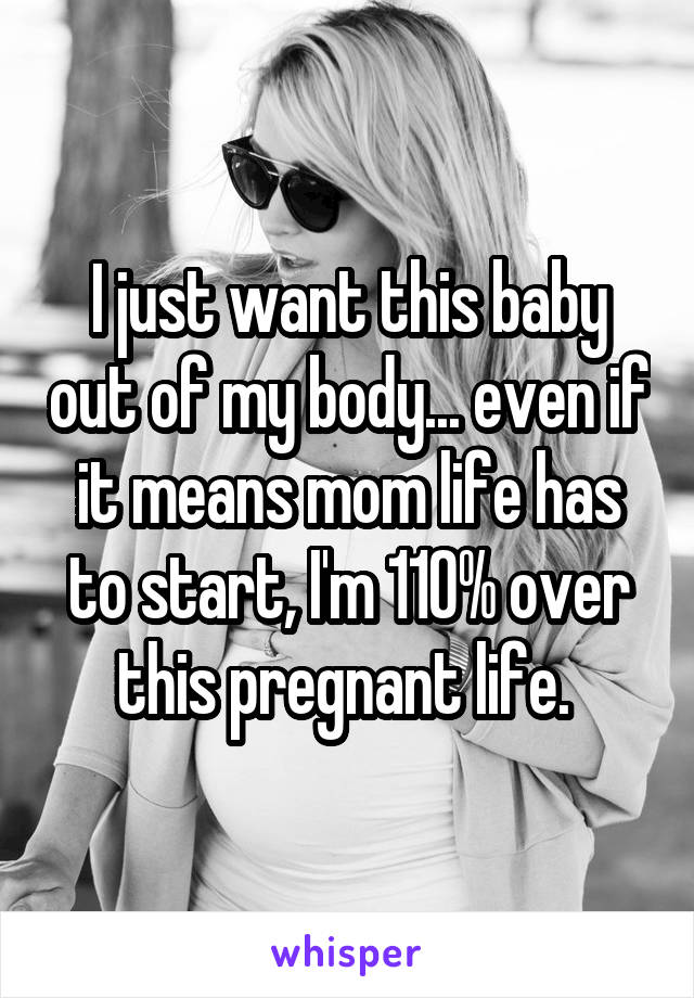 I just want this baby out of my body... even if it means mom life has to start, I'm 110% over this pregnant life. 