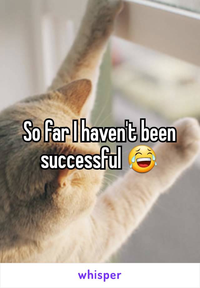 So far I haven't been successful 😂