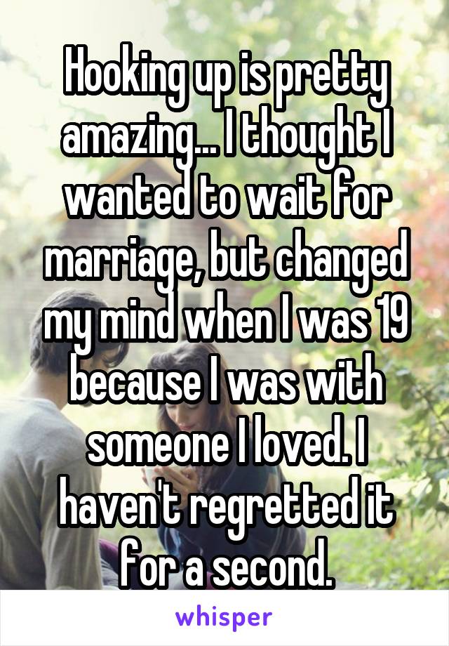 Hooking up is pretty amazing... I thought I wanted to wait for marriage, but changed my mind when I was 19 because I was with someone I loved. I haven't regretted it for a second.