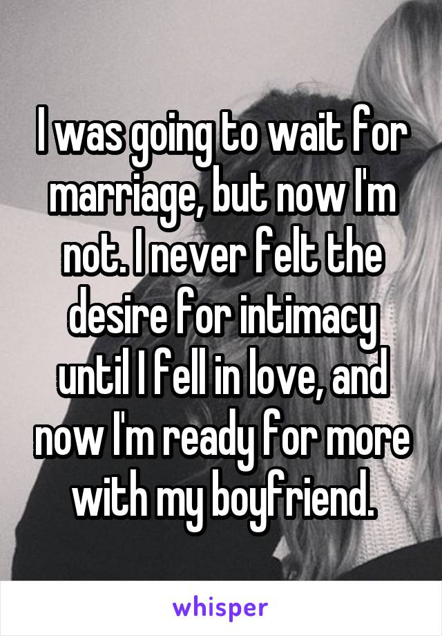 I was going to wait for marriage, but now I'm not. I never felt the desire for intimacy until I fell in love, and now I'm ready for more with my boyfriend.