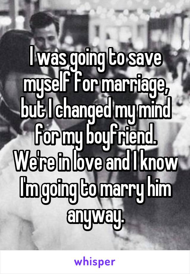 I was going to save myself for marriage, but I changed my mind for my boyfriend. We're in love and I know I'm going to marry him anyway.