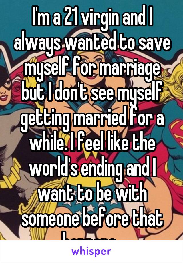I'm a 21 virgin and I always wanted to save myself for marriage but I don't see myself getting married for a while. I feel like the world's ending and I want to be with someone before that happens. 