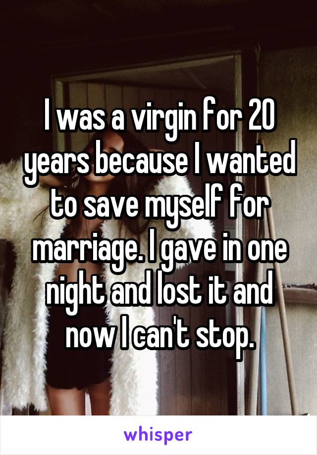 I was a virgin for 20 years because I wanted to save myself for marriage. I gave in one night and lost it and now I can't stop.