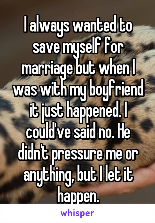 I always wanted to save myself for marriage but when I was with my boyfriend it just happened. I could've said no. He didn't pressure me or anything, but I let it happen.