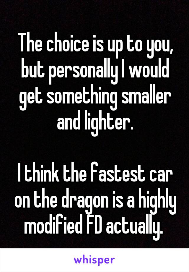 The choice is up to you, but personally I would get something smaller and lighter.

I think the fastest car on the dragon is a highly modified FD actually. 