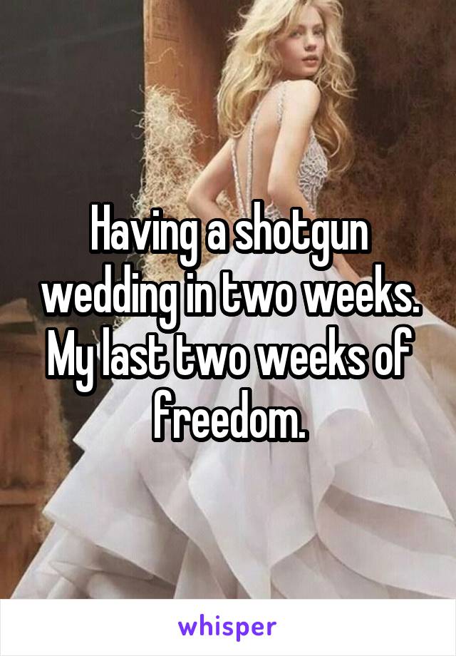 Having a shotgun wedding in two weeks. My last two weeks of freedom.