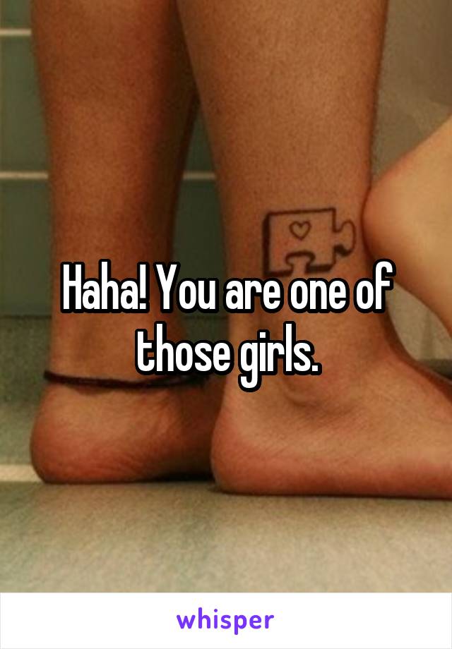 Haha! You are one of those girls.