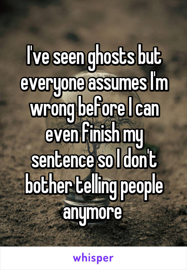 I've seen ghosts but everyone assumes I'm wrong before I can even finish my sentence so I don't bother telling people anymore 