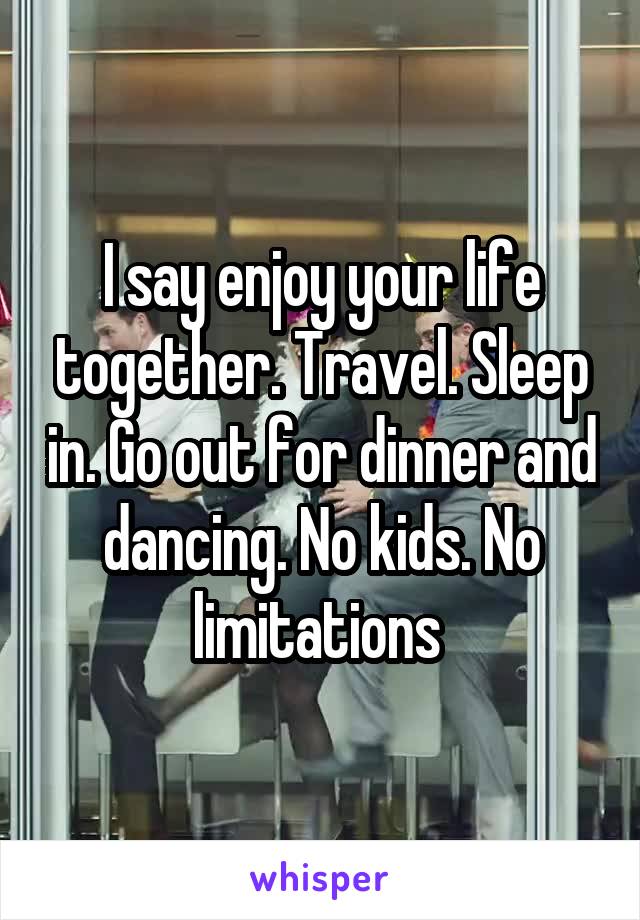 I say enjoy your life together. Travel. Sleep in. Go out for dinner and dancing. No kids. No limitations 