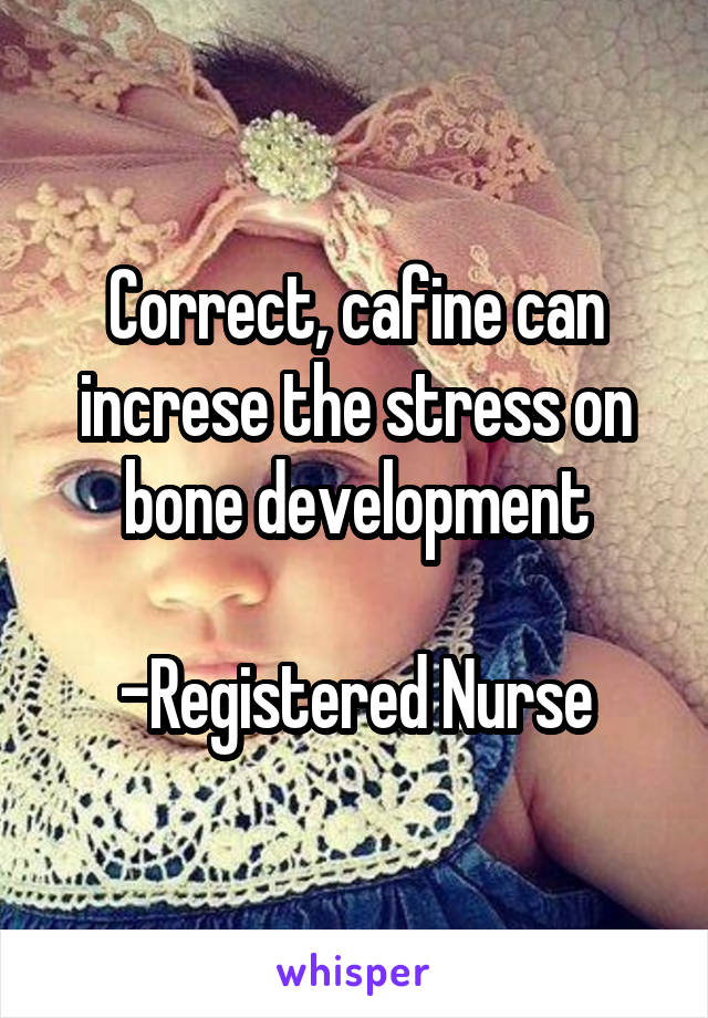 Correct, cafine can increse the stress on bone development

-Registered Nurse