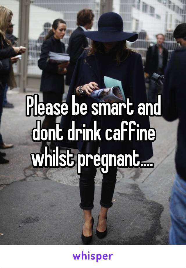 Please be smart and dont drink caffine whilst pregnant.... 