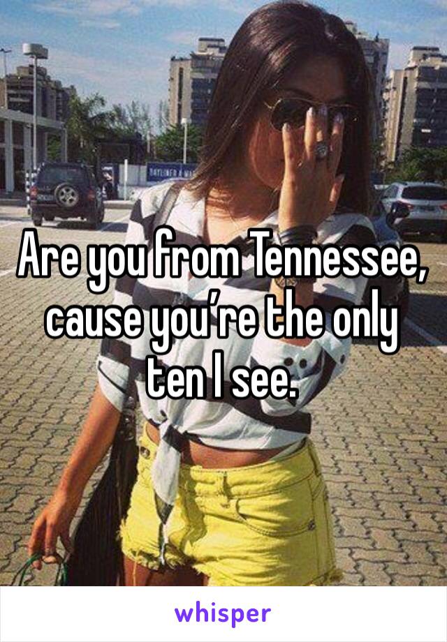 Are you from Tennessee, cause you’re the only ten I see.