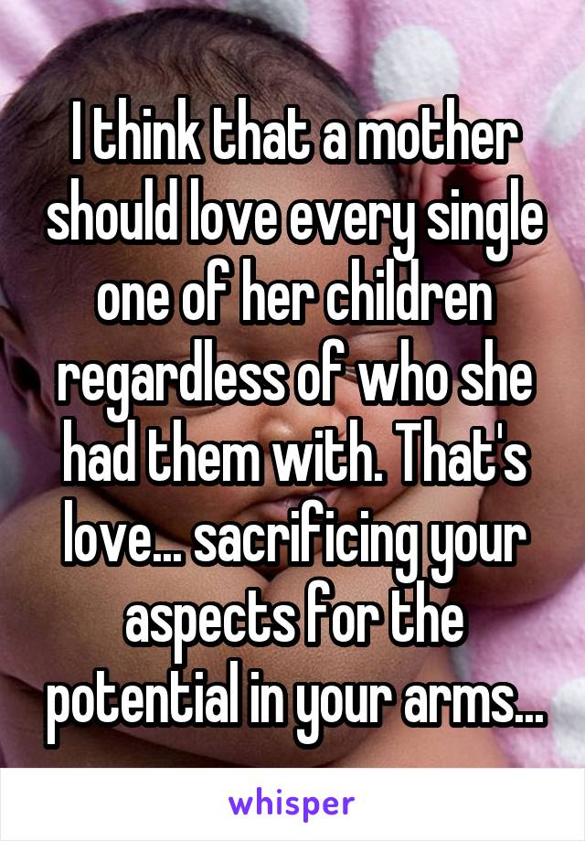 I think that a mother should love every single one of her children regardless of who she had them with. That's love... sacrificing your aspects for the potential in your arms...
