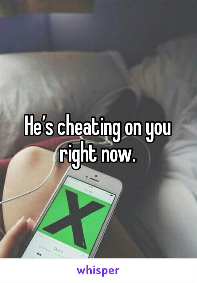 He’s cheating on you right now. 