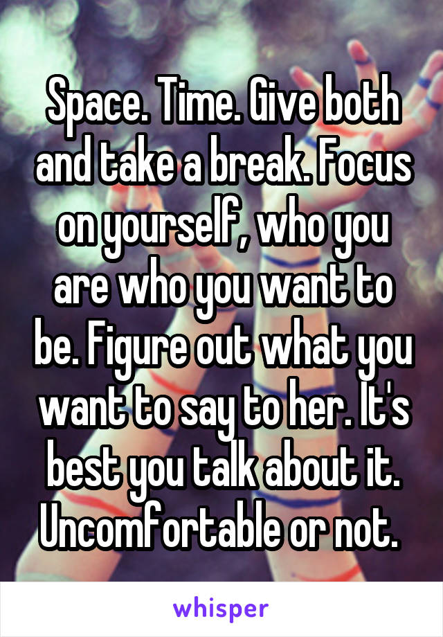 Space. Time. Give both and take a break. Focus on yourself, who you are who you want to be. Figure out what you want to say to her. It's best you talk about it. Uncomfortable or not. 