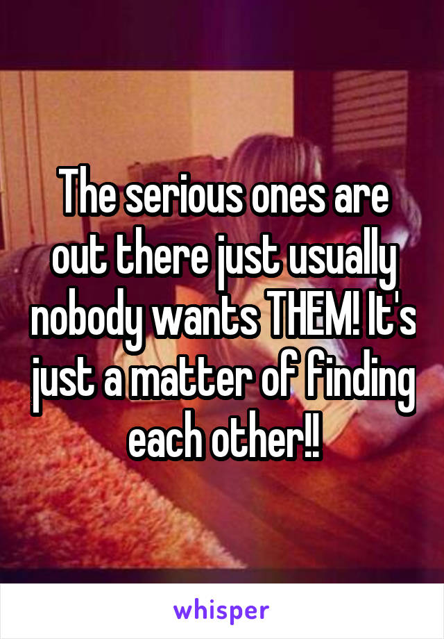 The serious ones are out there just usually nobody wants THEM! It's just a matter of finding each other!!