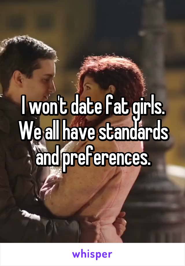 I won't date fat girls.
We all have standards and preferences.