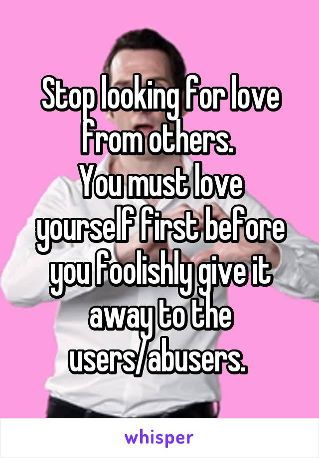 Stop looking for love from others. 
You must love yourself first before you foolishly give it away to the users/abusers. 