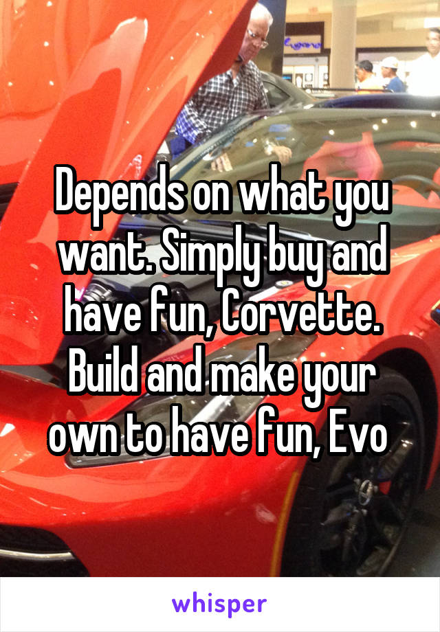 Depends on what you want. Simply buy and have fun, Corvette. Build and make your own to have fun, Evo 
