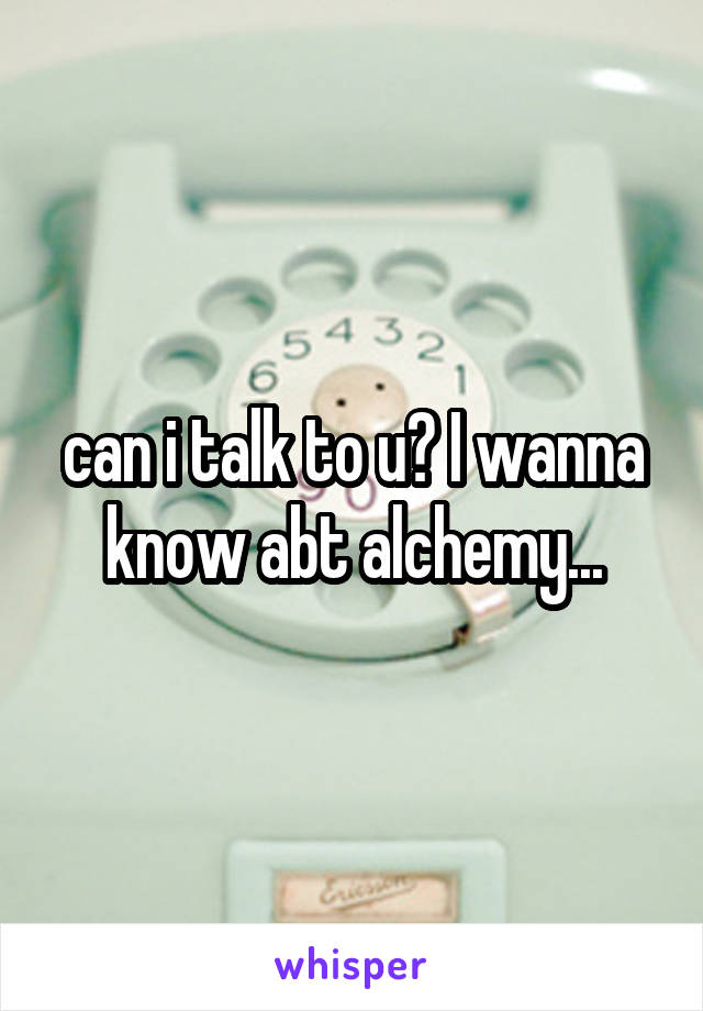 can i talk to u? I wanna know abt alchemy...