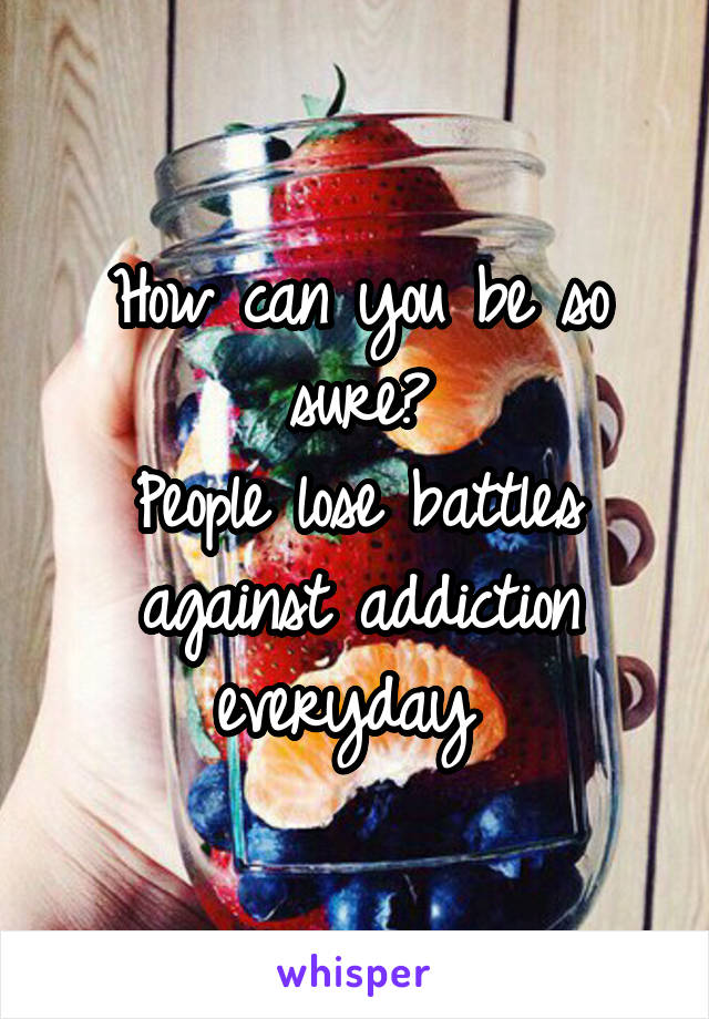 How can you be so sure?
People lose battles against addiction everyday 