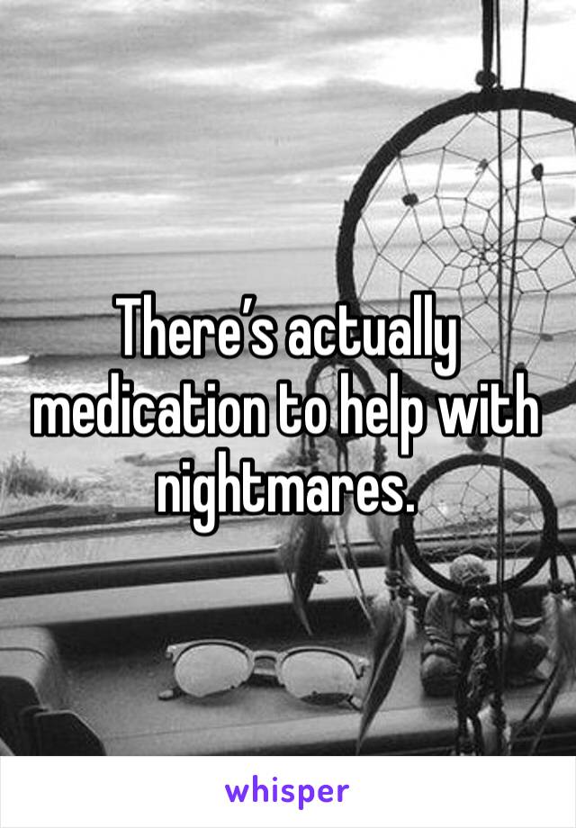 There’s actually medication to help with nightmares. 