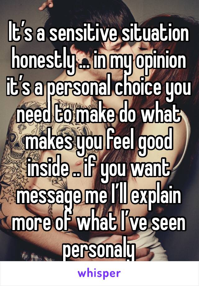 It’s a sensitive situation honestly ... in my opinion it’s a personal choice you need to make do what makes you feel good inside .. if you want message me I’ll explain more of what I’ve seen personaly