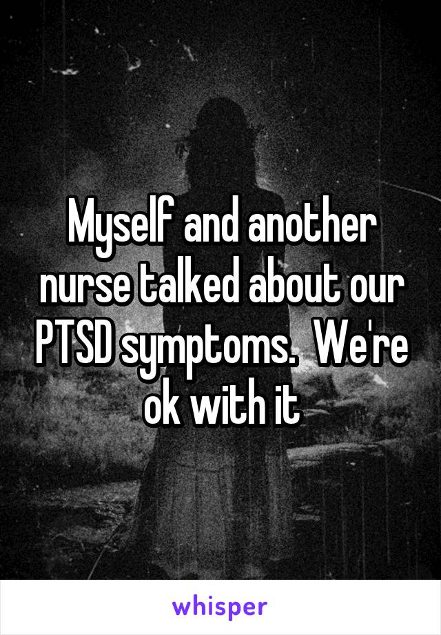 Myself and another nurse talked about our PTSD symptoms.  We're ok with it