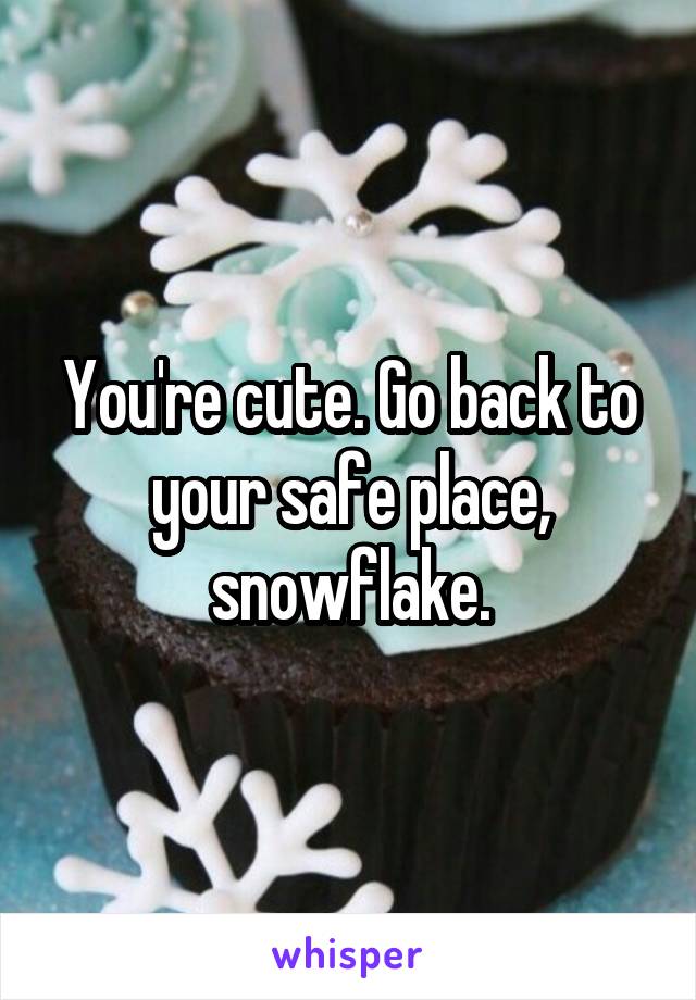 You're cute. Go back to your safe place, snowflake.