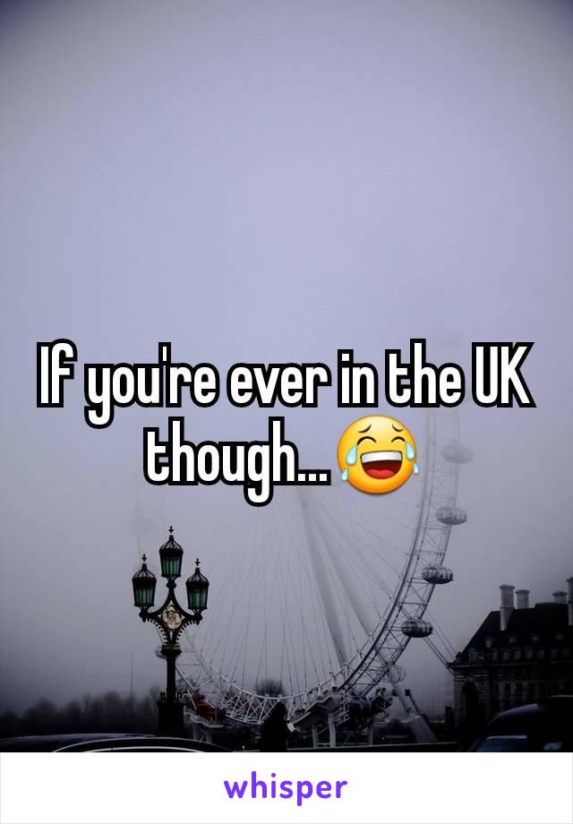 If you're ever in the UK though...😂
